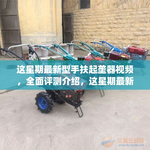 本周新型手扶起垄器视频，全面评测与深度剖析产品特性与体验