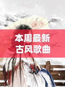 本周古风歌曲风华再现，回眸与地位探寻