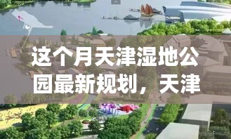 天津湿地公园最新规划详解，特性、体验、竞品对比与用户需求洞察全面评测