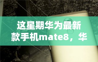 华为Mate 8最新款手机购买与使用指南，从入门到精通全解析