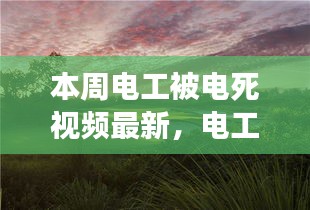 电工之旅，追寻电与自然和谐旋律，探寻内心宁静之地最新报道本周发生意外事件