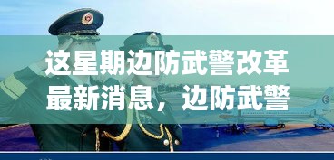 本周边防武警改革动态速递，最新进展、要点解读与消息速递