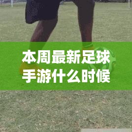 本周最新足球手游上线时间解析，期待与实战的交汇点