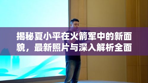 揭秘夏小平在火箭军中的新面貌，最新照片与深入解析全面评测