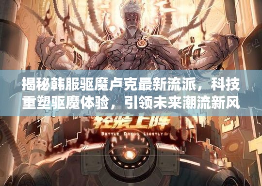 揭秘韩服驱魔卢克最新流派，科技重塑驱魔体验，引领未来潮流新风向