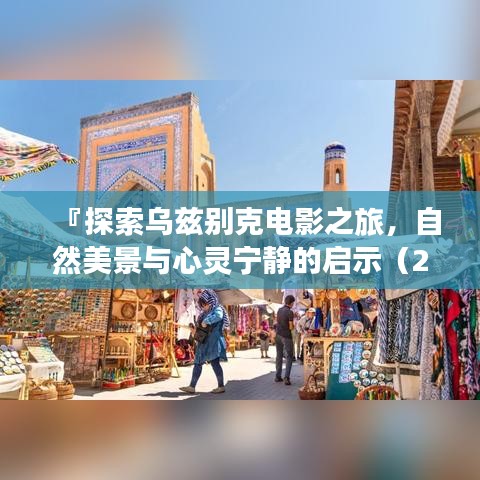 『探索乌兹别克电影之旅，自然美景与心灵宁静的启示（2017年最新影片）』