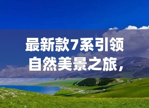 最新款7系引领自然美景之旅，探寻内心宁静与微笑的旅程