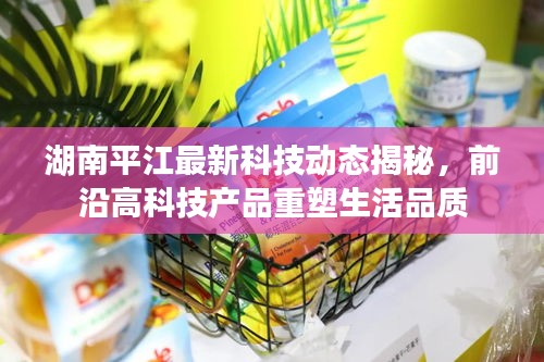 湖南平江最新科技动态揭秘，前沿高科技产品重塑生活品质