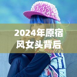 2024年原宿风女头背后的时尚风潮与励志故事