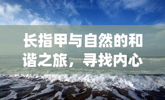 长指甲与自然的和谐之旅，寻找内心平静的奇妙旅程