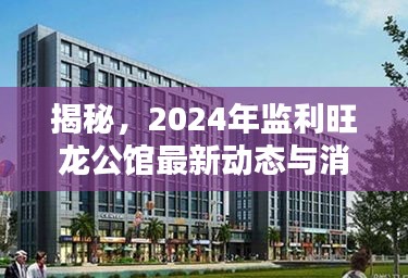 揭秘，2024年监利旺龙公馆最新动态与消息