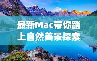 最新Mac带你踏上自然美景探索之旅，内心的宁静与平和之旅（11月15日最新版）