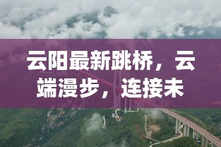 云阳最新跳桥，云端漫步，连接未来的桥梁——深度评测与介绍