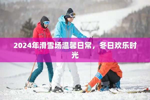 2024年滑雪场温馨日常，冬日欢乐时光