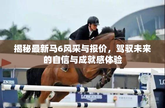 揭秘最新马6风采与报价，驾驭未来的自信与成就感体验