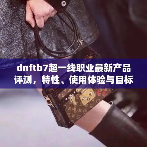 dnftb7超一线职业最新产品评测，特性、使用体验与目标用户深度剖析