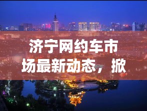 济宁网约车市场最新动态，掀起新篇章！独家爆料一网打尽！