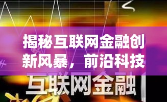 揭秘互联网金融创新风暴，前沿科技重塑金融生态，体验新纪元金融动态（11月17日最新资讯）