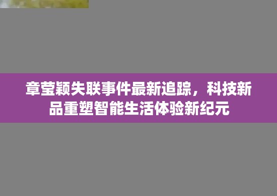 章莹颖失联事件最新追踪，科技新品重塑智能生活体验新纪元