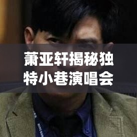 萧亚轩揭秘独特小巷演唱会与隐藏特色小店，一场视听盛宴的独家体验（附日期）