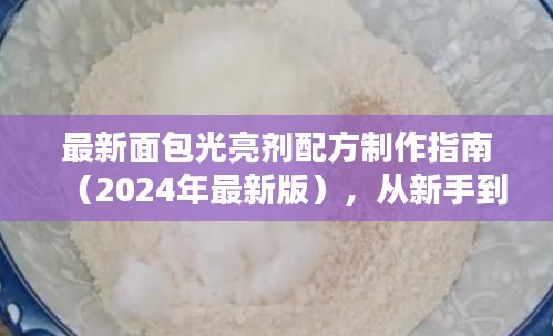 最新面包光亮剂配方制作指南（2024年最新版），从新手到专家的全面指南