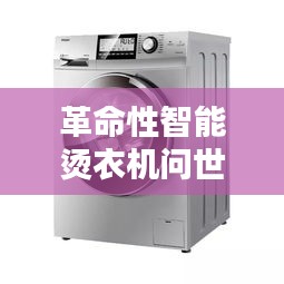 革命性智能烫衣机问世，历史上的11月17日重塑洗衣新纪元