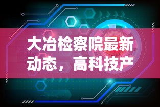 大冶检察院最新动态，高科技产品革新引领智慧检察新时代