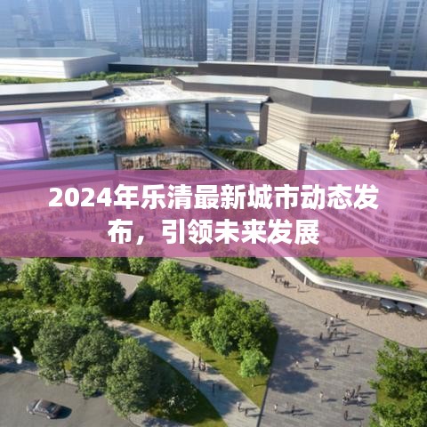 2024年乐清最新城市动态发布，引领未来发展