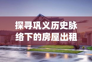 探寻巩义历史脉络下的房屋出租史，11月17日的最新房屋出租信息解析