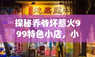 探秘乔爷坏惹火999特色小店，小巷深处的独特风味 2024年最新报道