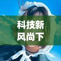 科技新风尚下的女生专属头像定制软件，全新升级体验与热门女生头像发布