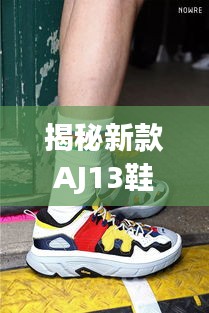 揭秘新款AJ13鞋履风采，时尚与科技的完美结合，11月最新款AJ13一览无余