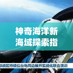 神奇海洋新海域探索指南，启程于2024年11月17日的神秘海域之旅