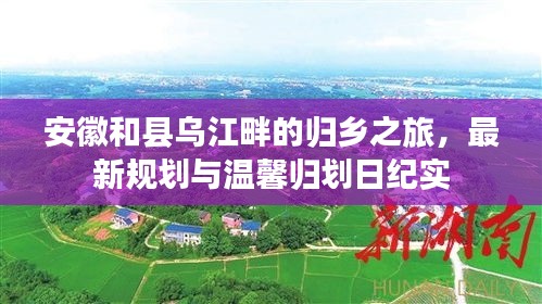 安徽和县乌江畔的归乡之旅，最新规划与温馨归划日纪实