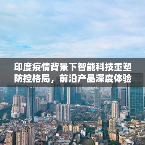 印度疫情背景下智能科技重塑防控格局，前沿产品深度体验与解析报告（最新疫情数据）