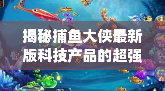 揭秘捕鱼大侠最新版科技产品的超强功能与未来体验，历史上的捕鱼大侠回顾与前瞻