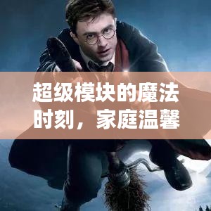 超级模块的魔法时刻，家庭温馨与友情的奇妙碰撞之日常