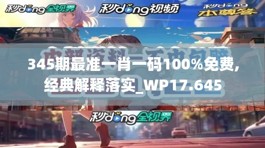 345期最准一肖一码100%免费,经典解释落实_WP17.645