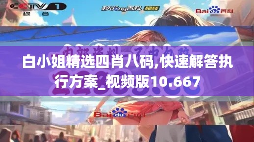 白小姐精选四肖八码,快速解答执行方案_视频版10.667