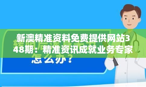 新澳精准资料免费提供网站348期：精准资讯成就业务专家