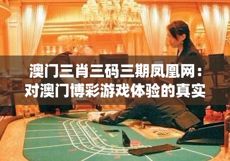 澳门三肖三码三期凤凰网：对澳门博彩游戏体验的真实反馈