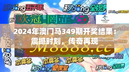 2024年澳门马349期开奖结果：震撼时刻，传奇再现