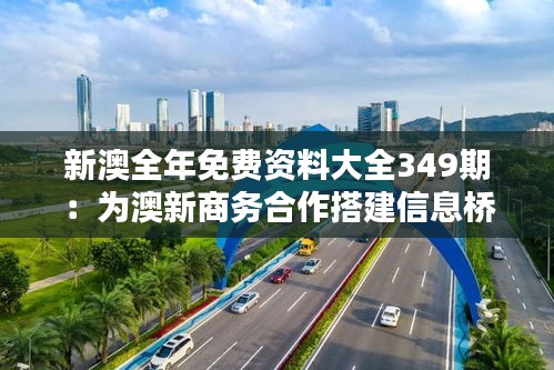 新澳全年免费资料大全349期：为澳新商务合作搭建信息桥梁