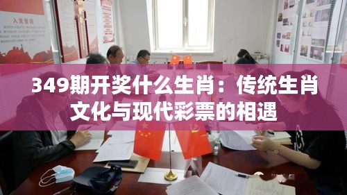 349期开奖什么生肖：传统生肖文化与现代彩票的相遇