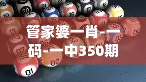 管家婆一肖-一码-一中350期：彩民朋友们的新希望与新挑战