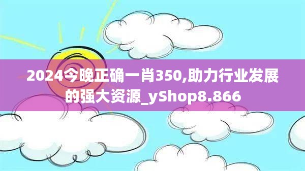 2024今晚正确一肖350,助力行业发展的强大资源_yShop8.866