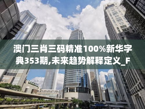 澳门三肖三码精准100%新华字典353期,未来趋势解释定义_FHD5.505